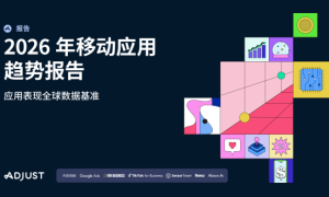 Adjust《2026年移动应用趋势报告》重磅发布：跨平台监测成为营销核心